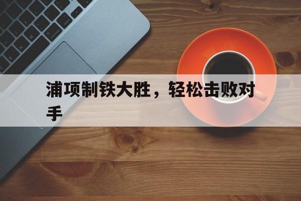 包含浦项制铁大胜，轻松击败对手的词条